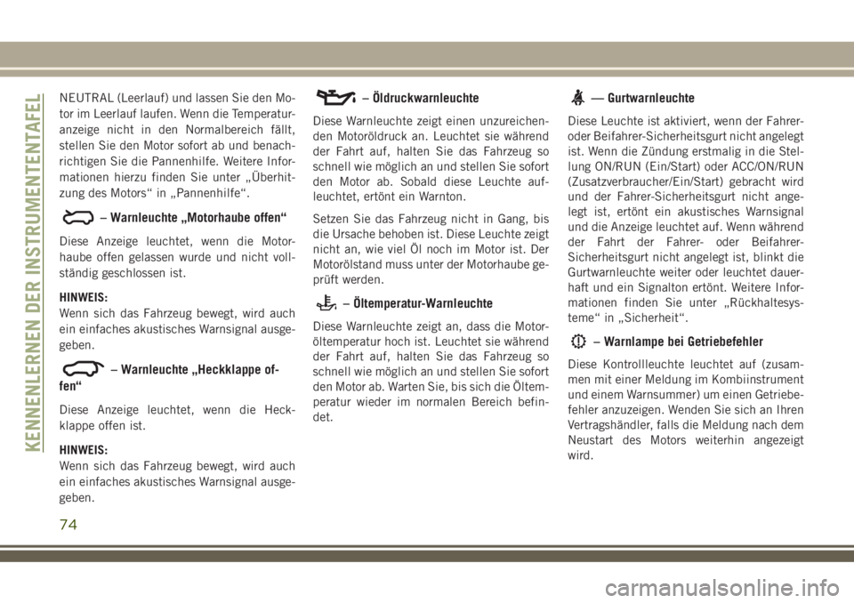 JEEP COMPASS 2018  Betriebsanleitung (in German) NEUTRAL (Leerlauf) und lassen Sie den Mo-
tor im Leerlauf laufen. Wenn die Temperatur-
anzeige nicht in den Normalbereich fällt,
stellen Sie den Motor sofort ab und benach-
richtigen Sie die Pannenhi