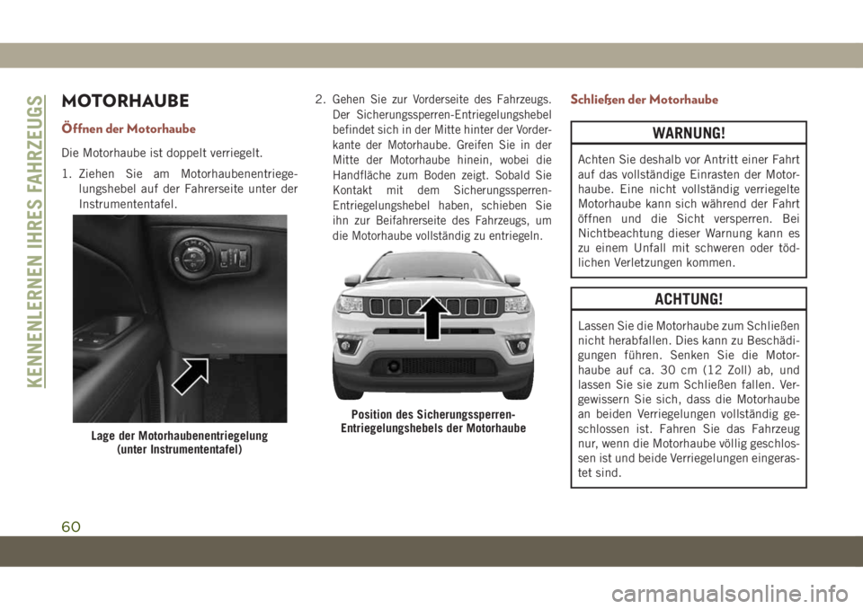 JEEP COMPASS 2019  Betriebsanleitung (in German) MOTORHAUBE
Öffnen der Motorhaube
Die Motorhaube ist doppelt verriegelt.
1. Ziehen Sie am Motorhaubenentriege-
lungshebel auf der Fahrerseite unter der
Instrumententafel.2.
Gehen Sie zur Vorderseite d