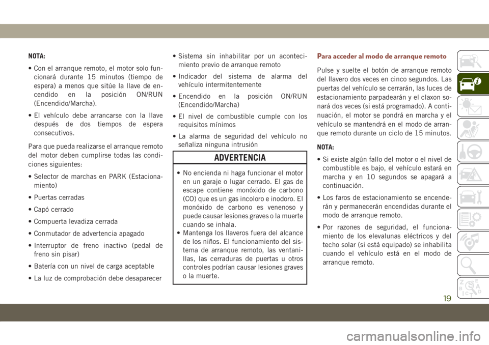 JEEP COMPASS 2019  Manual de Empleo y Cuidado (in Spanish) NOTA:
• Con el arranque remoto, el motor solo fun-
cionará durante 15 minutos (tiempo de
espera) a menos que sitúe la llave de en-
cendido en la posición ON/RUN
(Encendido/Marcha).
• El vehícu