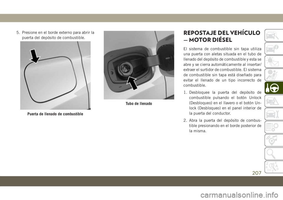 JEEP COMPASS 2019  Manual de Empleo y Cuidado (in Spanish) 5. Presione en el borde externo para abrir la
puerta del depósito de combustible.REPOSTAJE DEL VEHÍCULO
— MOTOR DIÉSEL
El sistema de combustible sin tapa utiliza
una puerta con aletas situada en 