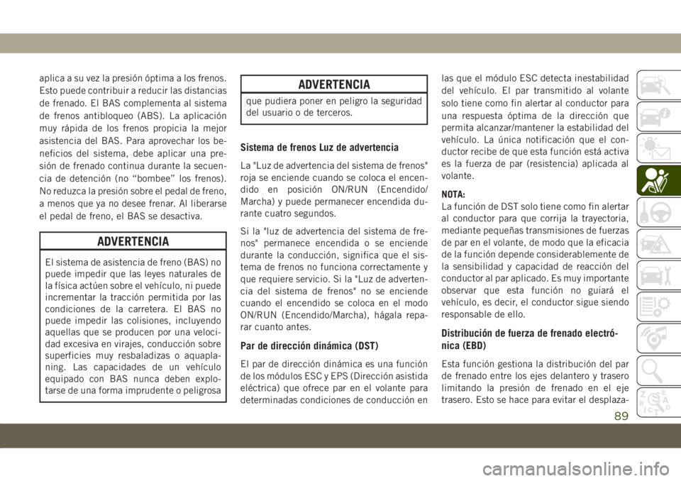 JEEP COMPASS 2019  Manual de Empleo y Cuidado (in Spanish) aplica a su vez la presión óptima a los frenos.
Esto puede contribuir a reducir las distancias
de frenado. El BAS complementa al sistema
de frenos antibloqueo (ABS). La aplicación
muy rápida de lo