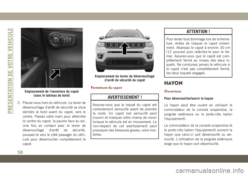 JEEP COMPASS 2019  Notice dentretien (in French) 2. Placez-vous hors du véhicule. Le levier de
déverrouillage d'arrêt de sécurité se situe
derrière le bord avant du capot, vers le
centre. Passez votre main pour atteindre
le centre du capot