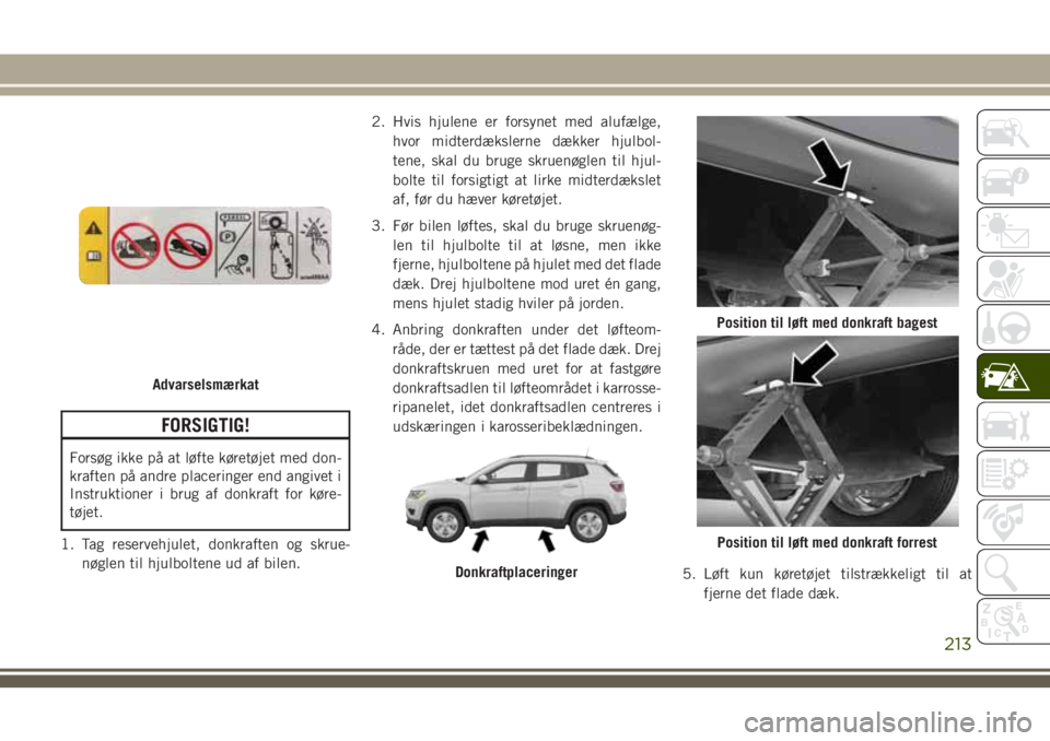 JEEP COMPASS 2018 Brugs- og vedligeholdelsesvejledning (in Danish) FORSIGTIG!
Forsøg ikke på at løfte køretøjet med don-
kraften på andre placeringer end angivet i
Instruktioner i brug af donkraft for køre-
tøjet.
1. Tag reservehjulet, donkraften og skrue-
n JEEP COMPASS 2018 Brugs- og vedligeholdelsesvejledning (in Danish) FORSIGTIG!
Forsøg ikke på at løfte køretøjet med don-
kraften på andre placeringer end angivet i
Instruktioner i brug af donkraft for køre-
tøjet.
1. Tag reservehjulet, donkraften og skrue-
n