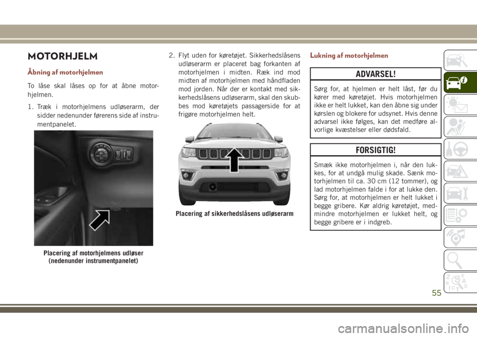 JEEP COMPASS 2018 Brugs- og vedligeholdelsesvejledning (in Danish) MOTORHJELM
Åbning af motorhjelmen
To låse skal låses op for at åbne motor-
hjelmen.
1. Træk i motorhjelmens udløserarm, der
sidder nedenunder førerens side af instru-
mentpanelet.2. Flyt uden f JEEP COMPASS 2018 Brugs- og vedligeholdelsesvejledning (in Danish) MOTORHJELM
Åbning af motorhjelmen
To låse skal låses op for at åbne motor-
hjelmen.
1. Træk i motorhjelmens udløserarm, der
sidder nedenunder førerens side af instru-
mentpanelet.2. Flyt uden f