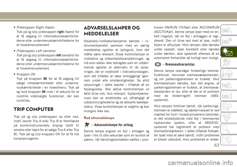 JEEP COMPASS 2018  Brugs- og vedligeholdelsesvejledning (in Danish) •Pileknappen Right (højre)
Tryk på og slip pileknappenright(højre) for
at få adgang til informationsskærmbille-
derne eller undermenuskærmbillederne for
et hovedmenuelement.
•Pileknappen Lef