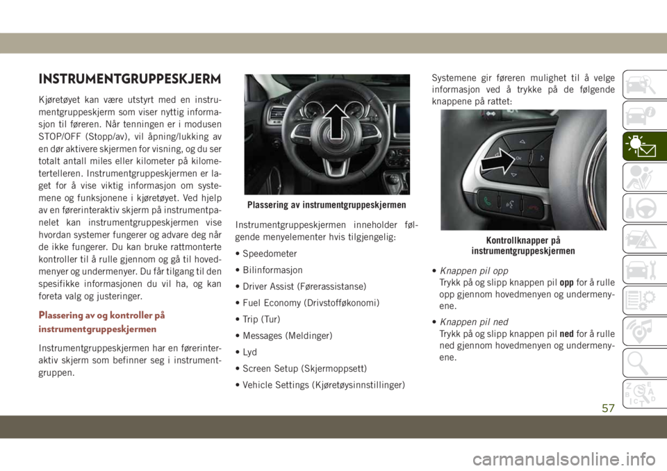 JEEP COMPASS 2019  Drift- og vedlikeholdshåndbok (in Norwegian) INSTRUMENTGRUPPESKJERM
Kjøretøyet kan være utstyrt med en instru-
mentgruppeskjerm som viser nyttig informa-
sjon til føreren. Når tenningen er i modusen
STOP/OFF (Stopp/av), vil åpning/lukking 