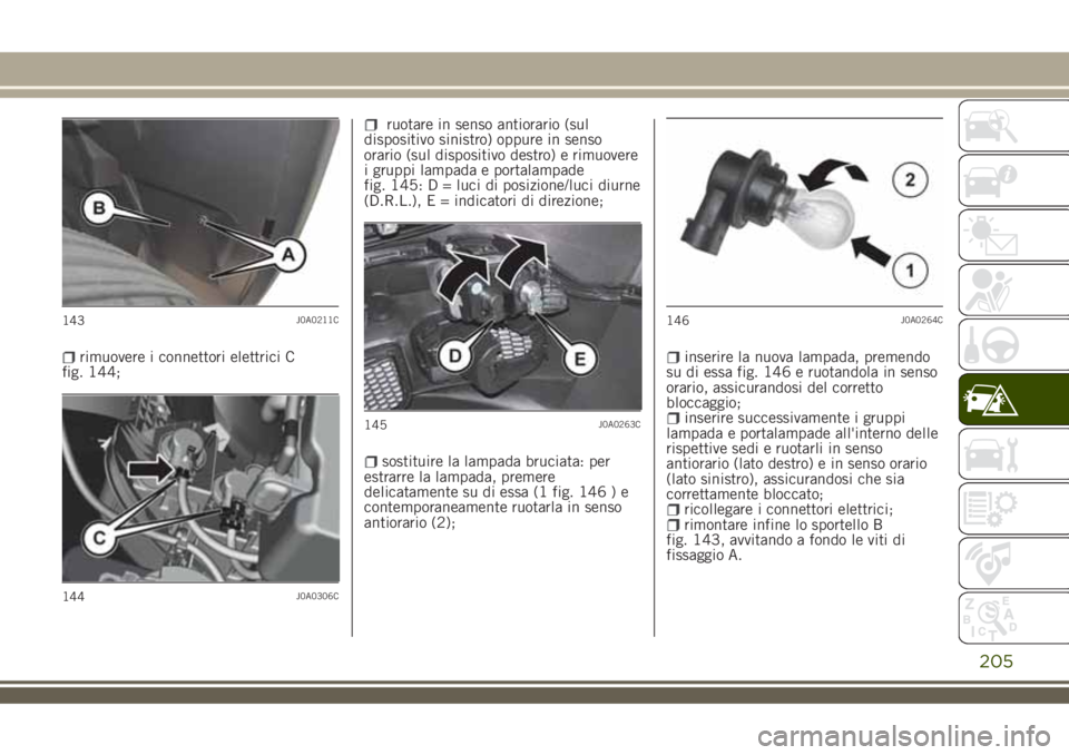 JEEP RENEGADE 2018  Libretto Uso Manutenzione (in Italian) rimuovere i connettori elettrici C
fig. 144;
ruotare in senso antiorario (sul
dispositivo sinistro) oppure in senso
orario (sul dispositivo destro) e rimuovere
i gruppi lampada e portalampade
fig. 145