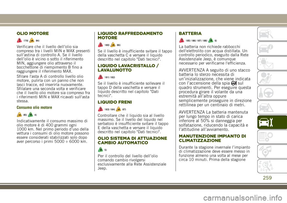JEEP RENEGADE 2018 Libretto Uso Manutenzione (in Italian) OLIO MOTORE
179)84)
Verificare che il livello dell’olio sia
compreso tra i livelli MIN e MAX presenti
sull’astina di controllo A. Se il livello
dell’olio è vicino o sotto il riferimento
MIN, ag JEEP RENEGADE 2018 Libretto Uso Manutenzione (in Italian) OLIO MOTORE
179)84)
Verificare che il livello dell’olio sia
compreso tra i livelli MIN e MAX presenti
sull’astina di controllo A. Se il livello
dell’olio è vicino o sotto il riferimento
MIN, ag