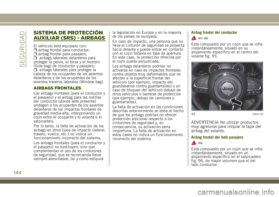 JEEP RENEGADE 2018  Manual de Empleo y Cuidado (in Spanish) SISTEMA DE PROTECCIÓN
AUXILIAR (SRS) - AIRBAGS
El vehículo está equipado con:airbag frontal para conductor;airbag frontal para pasajero;airbags laterales delanteros para
proteger la pelvis, el tór