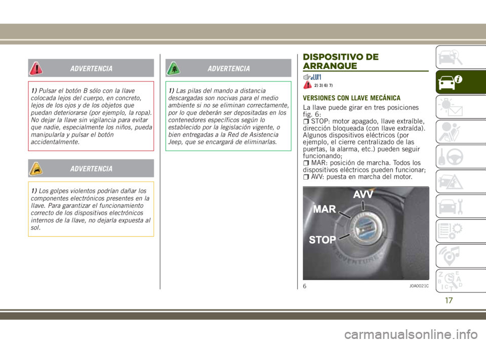 JEEP RENEGADE 2018  Manual de Empleo y Cuidado (in Spanish) ADVERTENCIA
1)Pulsar el botón B sólo con la llave
colocada lejos del cuerpo, en concreto,
lejos de los ojos y de los objetos que
puedan deteriorarse (por ejemplo, la ropa).
No dejar la llave sin vig