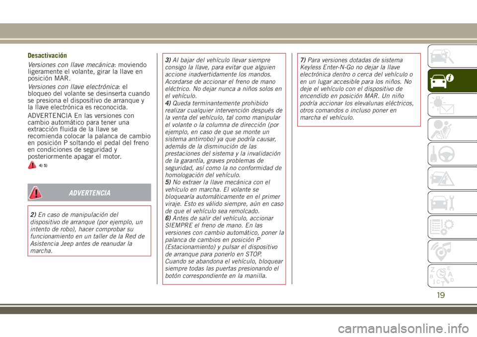 JEEP RENEGADE 2018  Manual de Empleo y Cuidado (in Spanish) Desactivación
Versiones con llave mecánica: moviendo
ligeramente el volante, girar la llave en
posición MAR.
Versiones con llave electrónica:el
bloqueo del volante se desinserta cuando
se presiona