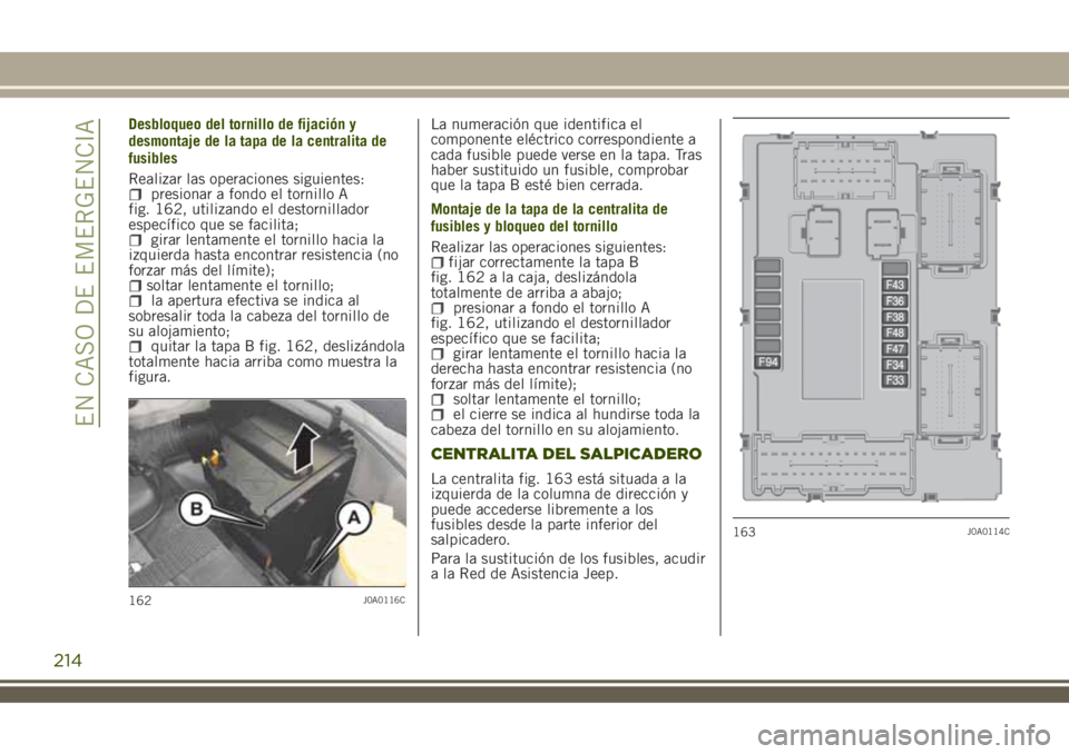 JEEP RENEGADE 2018 Manual de Empleo y Cuidado (in Spanish) Desbloqueo del tornillo de fijación y
desmontaje de la tapa de la centralita de
fusibles
Realizar las operaciones siguientes:
presionar a fondo el tornillo A
fig. 162, utilizando el destornillador
es JEEP RENEGADE 2018 Manual de Empleo y Cuidado (in Spanish) Desbloqueo del tornillo de fijación y
desmontaje de la tapa de la centralita de
fusibles
Realizar las operaciones siguientes:
presionar a fondo el tornillo A
fig. 162, utilizando el destornillador
es