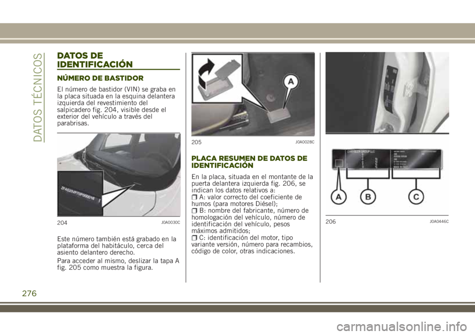 JEEP RENEGADE 2018  Manual de Empleo y Cuidado (in Spanish) DATOS DE
IDENTIFICACIÓN
NÚMERO DE BASTIDOR
El número de bastidor (VIN) se graba en
la placa situada en la esquina delantera
izquierda del revestimiento del
salpicadero fig. 204, visible desde el
ex