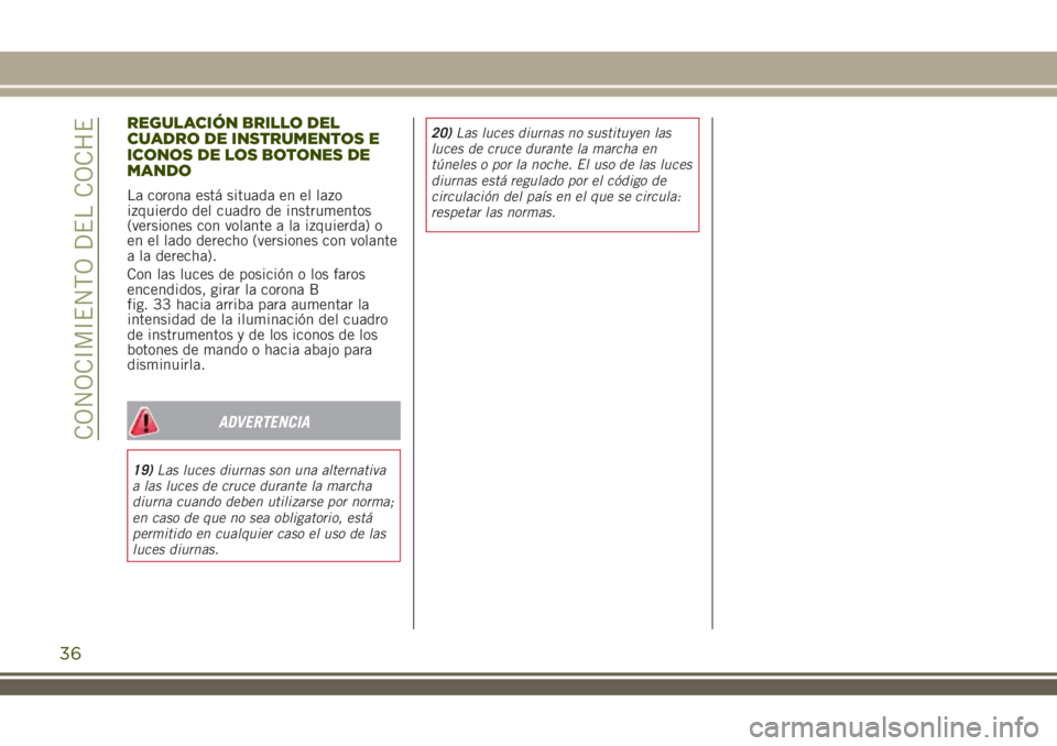 JEEP RENEGADE 2018  Manual de Empleo y Cuidado (in Spanish) REGULACIÓN BRILLO DEL
CUADRO DE INSTRUMENTOS E
ICONOS DE LOS BOTONES DE
MANDO
La corona está situada en el lazo
izquierdo del cuadro de instrumentos
(versiones con volante a la izquierda) o
en el la