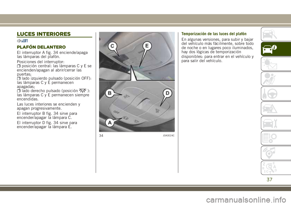 JEEP RENEGADE 2018  Manual de Empleo y Cuidado (in Spanish) LUCES INTERIORES
PLAFÓN DELANTERO
El interruptor A fig. 34 enciende/apaga
las lámparas del plafón.
Posiciones del interruptor:
posición central: las lámparasCyEse
encienden/apagan al abrir/cerrar
