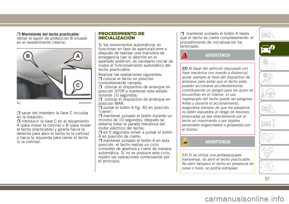 JEEP RENEGADE 2018  Manual de Empleo y Cuidado (in Spanish) Movimiento del techo practicable:
retirar el tapón de protección B situado
en el revestimiento interior;
sacar del maletero la llave C incluida
en la dotación;
introducir la llave C en el alojamien