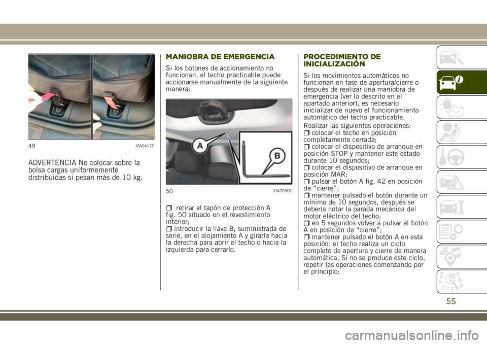 JEEP RENEGADE 2018  Manual de Empleo y Cuidado (in Spanish) ADVERTENCIA No colocar sobre la
bolsa cargas uniformemente
distribuidas si pesan más de 10 kg.MANIOBRA DE EMERGENCIA
Si los botones de accionamiento no
funcionan, el techo practicable puede
accionars