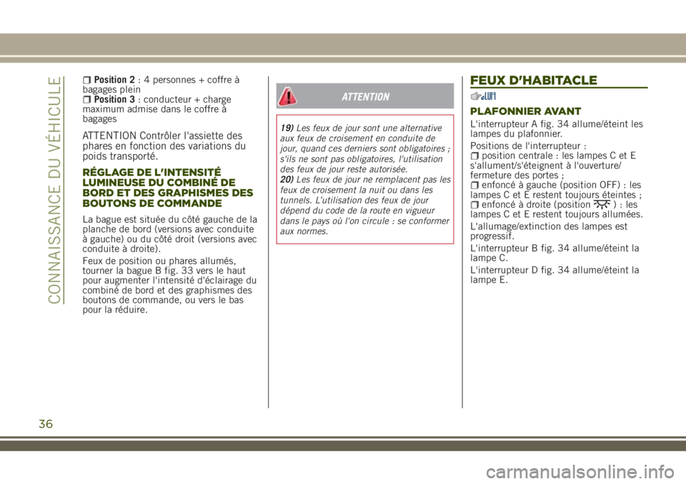 JEEP RENEGADE 2018  Notice dentretien (in French) Position 2: 4 personnes + coffre à
bagages plein
Position 3: conducteur + charge
maximum admise dans le coffre à
bagages
ATTENTION Contrôler l'assiette des
phares en fonction des variations du
