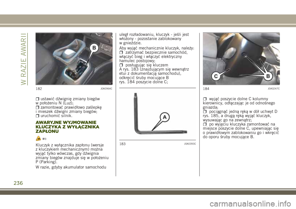 JEEP RENEGADE 2018  Instrukcja obsługi (in Polish) ustawić dźwignię zmiany biegów
w położeniu N (Luz);
zamontować prawidłowo zaślepkę
i mieszek dźwigni zmiany biegów;
uruchomić silnik.
AWARYJNE WYJMOWANIE
KLUCZYKA Z WYŁĄCZNIKA
ZAPŁONU
