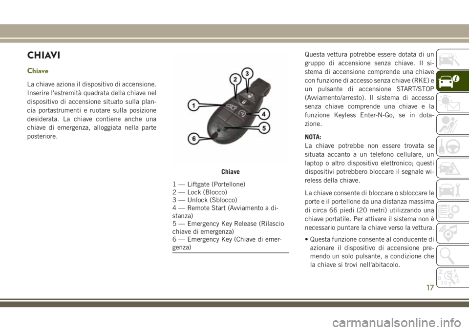 JEEP CHEROKEE 2018  Libretto Uso Manutenzione (in Italian) CHIAVI
Chiave
La chiave aziona il dispositivo di accensione.
Inserire l'estremità quadrata della chiave nel
dispositivo di accensione situato sulla plan-
cia portastrumenti e ruotare sulla posizi