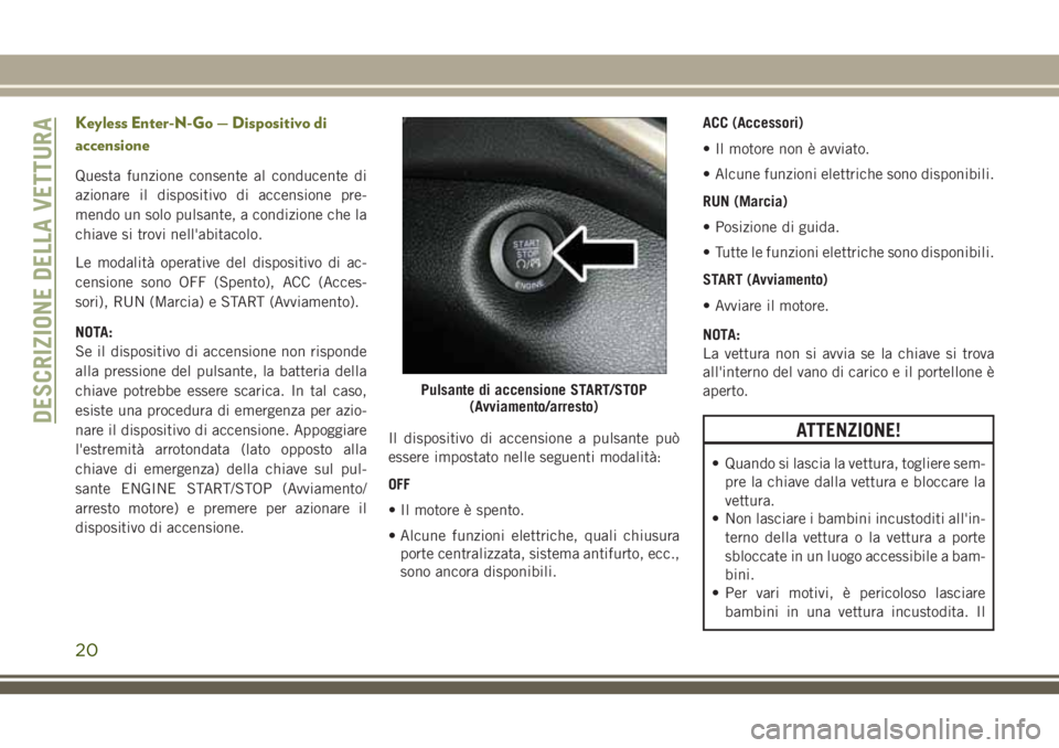 JEEP CHEROKEE 2018  Libretto Uso Manutenzione (in Italian) Keyless Enter-N-Go — Dispositivo di
accensione
Questa funzione consente al conducente di
azionare il dispositivo di accensione pre-
mendo un solo pulsante, a condizione che la
chiave si trovi nell&#
