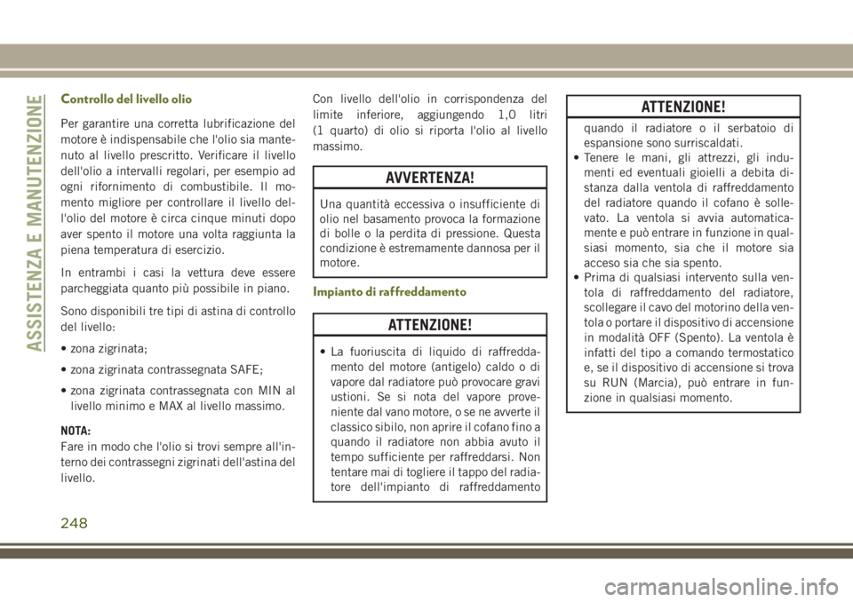 JEEP CHEROKEE 2018 Libretto Uso Manutenzione (in Italian) Controllo del livello olio
Per garantire una corretta lubrificazione del
motore è indispensabile che l'olio sia mante-
nuto al livello prescritto. Verificare il livello
dell'olio a intervalli JEEP CHEROKEE 2018 Libretto Uso Manutenzione (in Italian) Controllo del livello olio
Per garantire una corretta lubrificazione del
motore è indispensabile che l'olio sia mante-
nuto al livello prescritto. Verificare il livello
dell'olio a intervalli