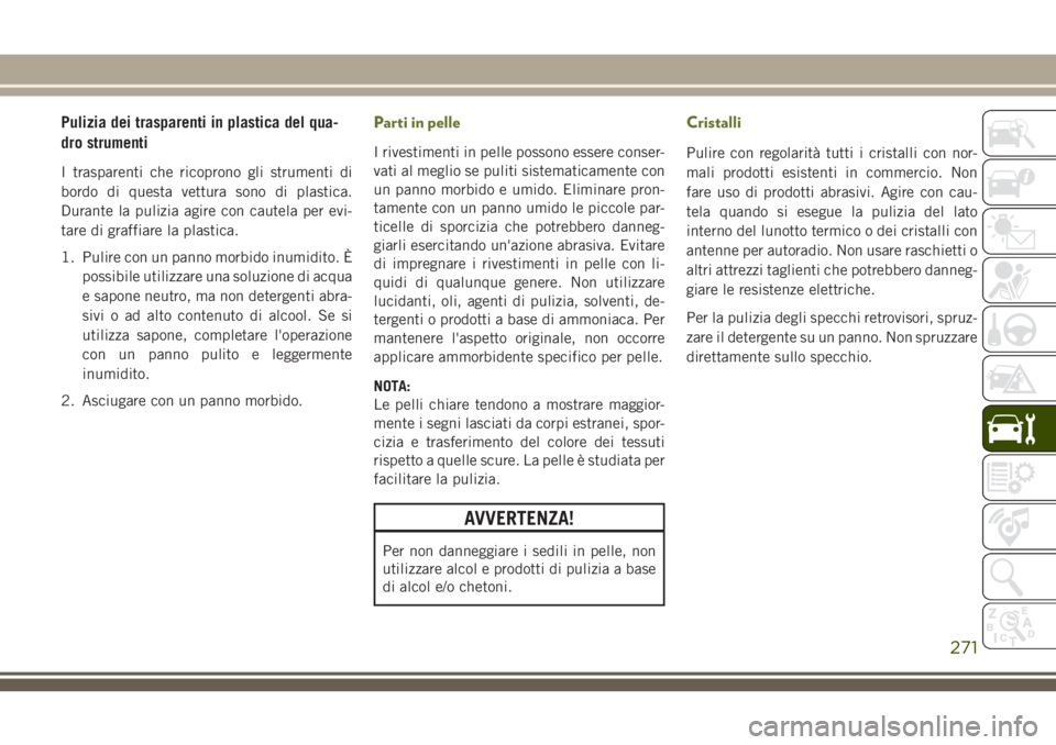 JEEP CHEROKEE 2018 Libretto Uso Manutenzione (in Italian) Pulizia dei trasparenti in plastica del qua-
dro strumenti
I trasparenti che ricoprono gli strumenti di
bordo di questa vettura sono di plastica.
Durante la pulizia agire con cautela per evi-
tare di JEEP CHEROKEE 2018 Libretto Uso Manutenzione (in Italian) Pulizia dei trasparenti in plastica del qua-
dro strumenti
I trasparenti che ricoprono gli strumenti di
bordo di questa vettura sono di plastica.
Durante la pulizia agire con cautela per evi-
tare di