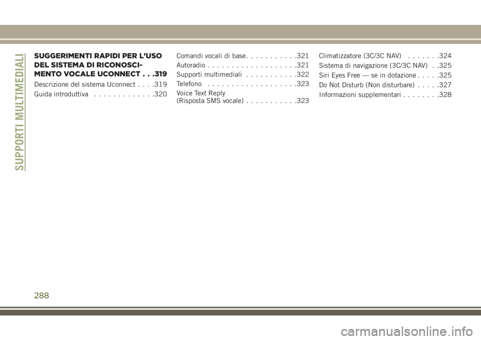 JEEP CHEROKEE 2018  Libretto Uso Manutenzione (in Italian) SUGGERIMENTI RAPIDI PER L'USO
DEL SISTEMA DI RICONOSCI-
MENTO VOCALE UCONNECT . . .319
Descrizione del sistema Uconnect. . . .319
Guida introduttiva.............320Comandi vocali di base..........