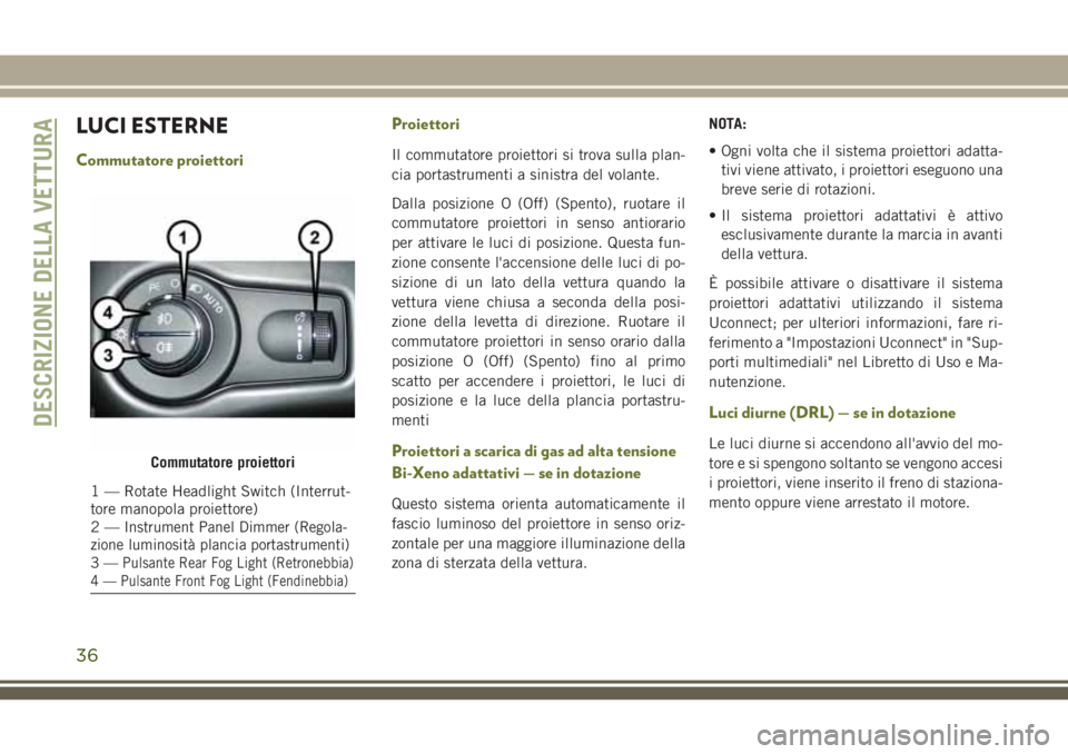 JEEP CHEROKEE 2018  Libretto Uso Manutenzione (in Italian) LUCI ESTERNE
Commutatore proiettoriProiettoriIl commutatore proiettori si trova sulla plan-
cia portastrumenti a sinistra del volante.
Dalla posizione O (Off) (Spento), ruotare il
commutatore proietto