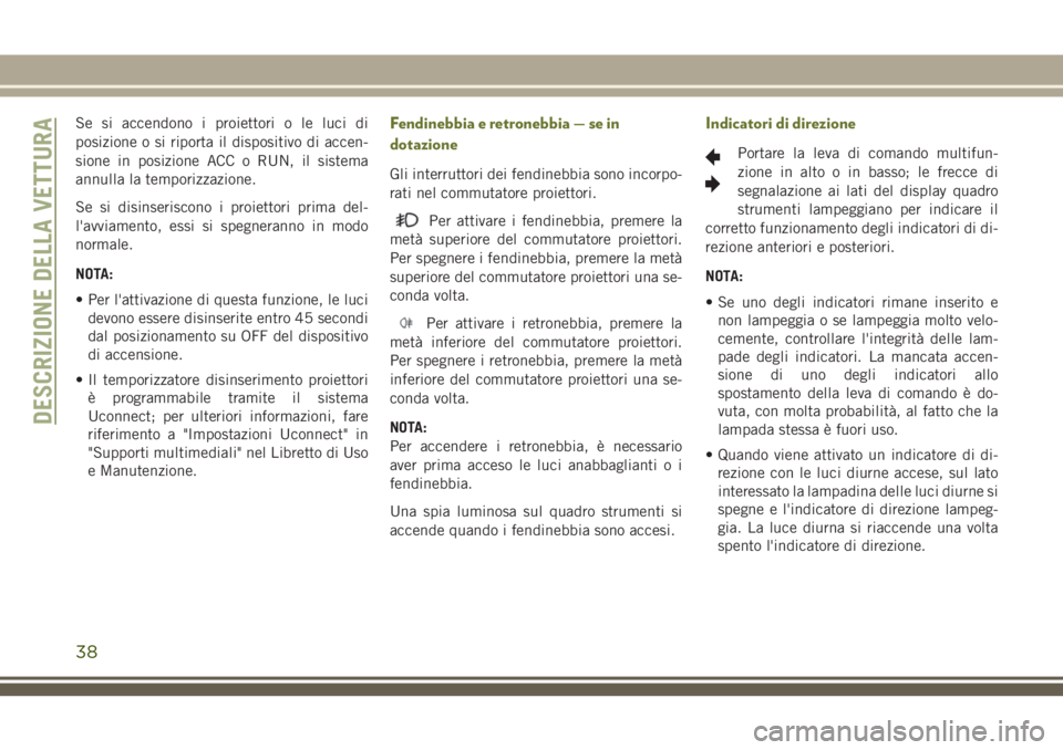 JEEP CHEROKEE 2018  Libretto Uso Manutenzione (in Italian) Se si accendono i proiettori o le luci di
posizione o si riporta il dispositivo di accen-
sione in posizione ACC o RUN, il sistema
annulla la temporizzazione.
Se si disinseriscono i proiettori prima d