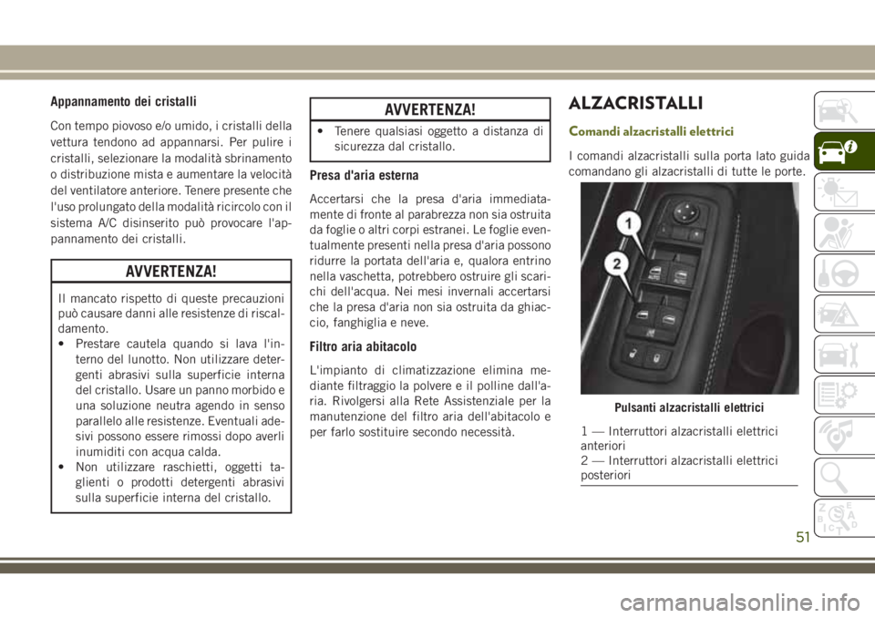 JEEP CHEROKEE 2018  Libretto Uso Manutenzione (in Italian) Appannamento dei cristalli
Con tempo piovoso e/o umido, i cristalli della
vettura tendono ad appannarsi. Per pulire i
cristalli, selezionare la modalità sbrinamento
o distribuzione mista e aumentare 