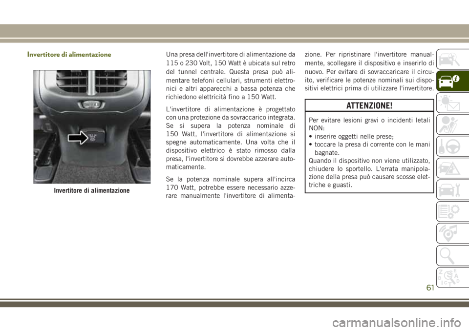 JEEP CHEROKEE 2018  Libretto Uso Manutenzione (in Italian) Invertitore di alimentazioneUna presa dell'invertitore di alimentazione da
115 o 230 Volt, 150 Watt è ubicata sul retro
del tunnel centrale. Questa presa può ali-
mentare telefoni cellulari, str