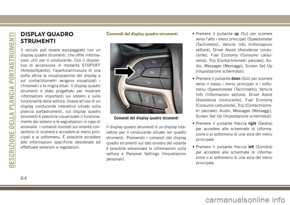 JEEP CHEROKEE 2018  Libretto Uso Manutenzione (in Italian) DISPLAY QUADRO
STRUMENTI
Il veicolo può essere equipaggiato con un
display quadro strumenti, che offre informa-
zioni utili per il conducente. Con il disposi-
tivo di accensione in modalità STOP/OFF