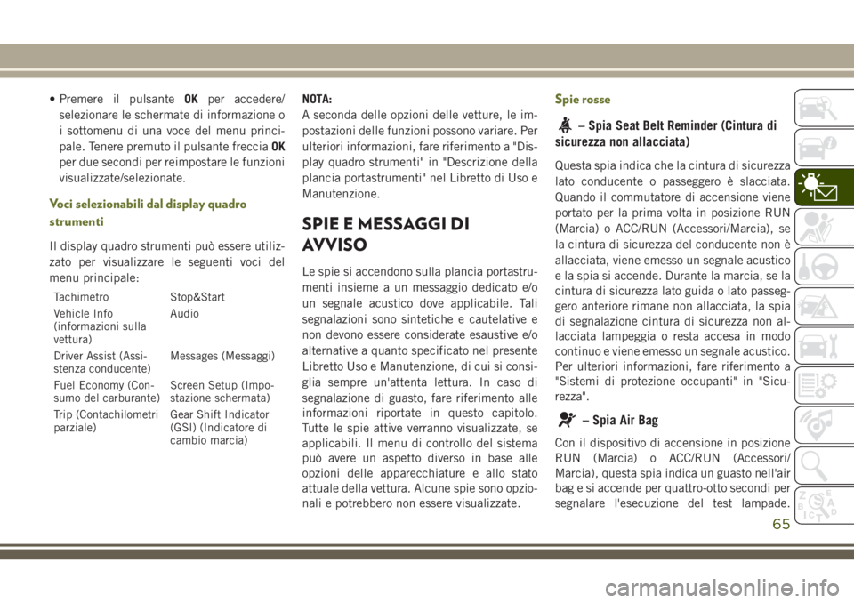 JEEP CHEROKEE 2018  Libretto Uso Manutenzione (in Italian) • Premere il pulsanteOKper accedere/
selezionare le schermate di informazione o
i sottomenu di una voce del menu princi-
pale. Tenere premuto il pulsante frecciaOK
per due secondi per reimpostare le