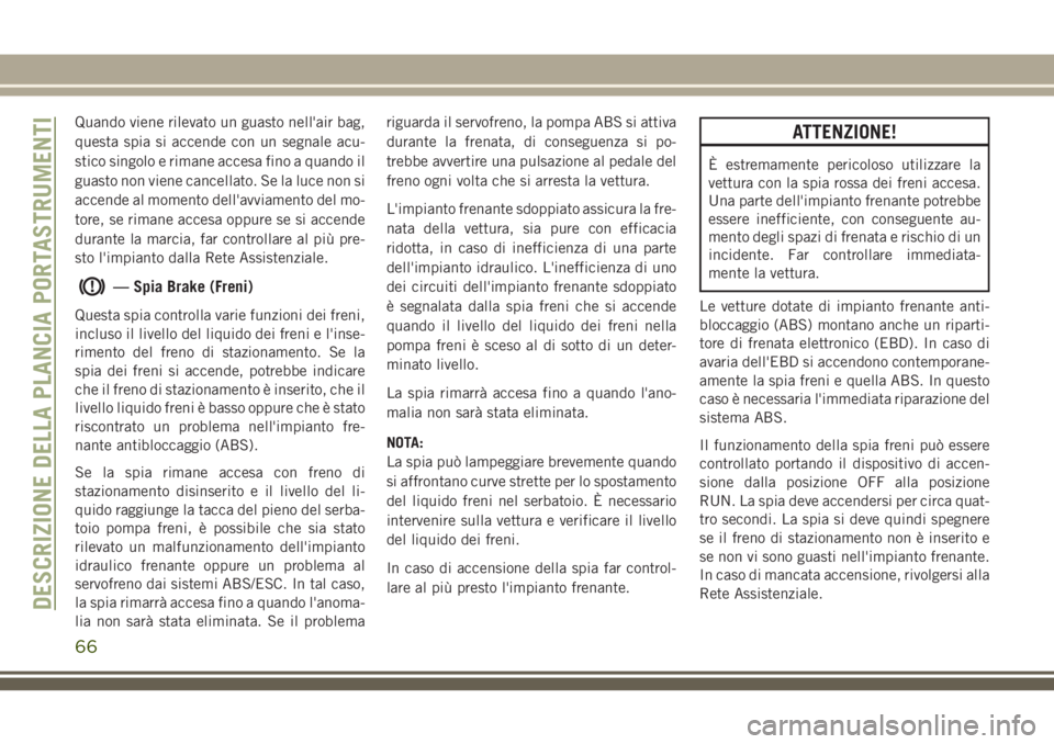 JEEP CHEROKEE 2018  Libretto Uso Manutenzione (in Italian) Quando viene rilevato un guasto nell'air bag,
questa spia si accende con un segnale acu-
stico singolo e rimane accesa fino a quando il
guasto non viene cancellato. Se la luce non si
accende al mo