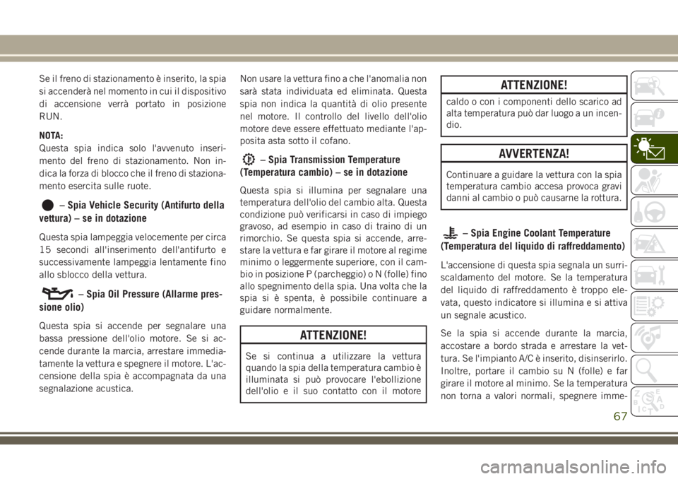 JEEP CHEROKEE 2018  Libretto Uso Manutenzione (in Italian) Se il freno di stazionamento è inserito, la spia
si accenderà nel momento in cui il dispositivo
di accensione verrà portato in posizione
RUN.
NOTA:
Questa spia indica solo l'avvenuto inseri-
me