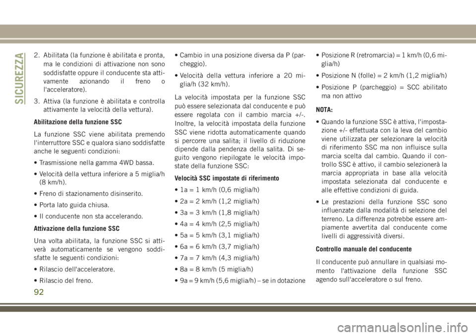 JEEP CHEROKEE 2018  Libretto Uso Manutenzione (in Italian) 2. Abilitata (la funzione è abilitata e pronta,
ma le condizioni di attivazione non sono
soddisfatte oppure il conducente sta atti-
vamente azionando il freno o
l'acceleratore).
3. Attiva (la fun