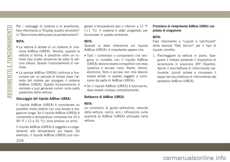 JEEP CHEROKEE 2019  Libretto Uso Manutenzione (in Italian) Per i messaggi di sistema e le avvertenze,
fare riferimento a "Display quadro strumenti"
in "Descrizione della plancia portastrumenti".
NOTA:
• La vettura è dotata di un sistema di 