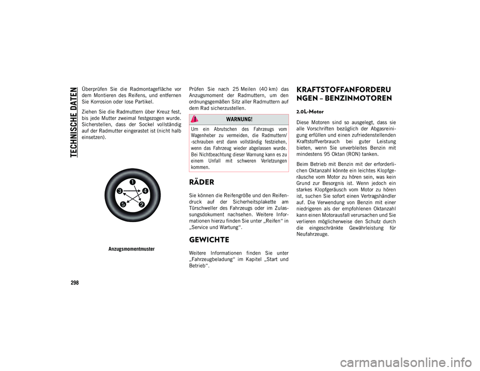 JEEP CHEROKEE 2021 Betriebsanleitung (in German) TECHNISCHE DATEN
298
Überprüfen Sie die Radmontagefläche vor
dem Montieren des Reifens, und entfernen
Sie Korrosion oder lose Partikel.
Ziehen Sie die Radmuttern über Kreuz fest,
bis JEEP CHEROKEE 2021 Betriebsanleitung (in German) TECHNISCHE DATEN
298
Überprüfen Sie die Radmontagefläche vor
dem Montieren des Reifens, und entfernen
Sie Korrosion oder lose Partikel.
Ziehen Sie die Radmuttern über Kreuz fest,
bis