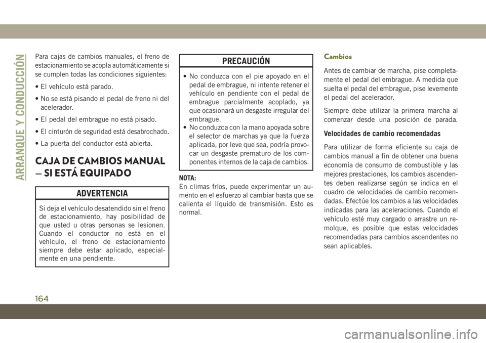 JEEP CHEROKEE 2019 Manual de Empleo y Cuidado (in Spanish) Para cajas de cambios manuales, el freno de
estacionamiento se acopla automáticamente si
se cumplen todas las condiciones siguientes:
• El vehículo está parado.
• No se está pisando el pedal d JEEP CHEROKEE 2019 Manual de Empleo y Cuidado (in Spanish) Para cajas de cambios manuales, el freno de
estacionamiento se acopla automáticamente si
se cumplen todas las condiciones siguientes:
• El vehículo está parado.
• No se está pisando el pedal d