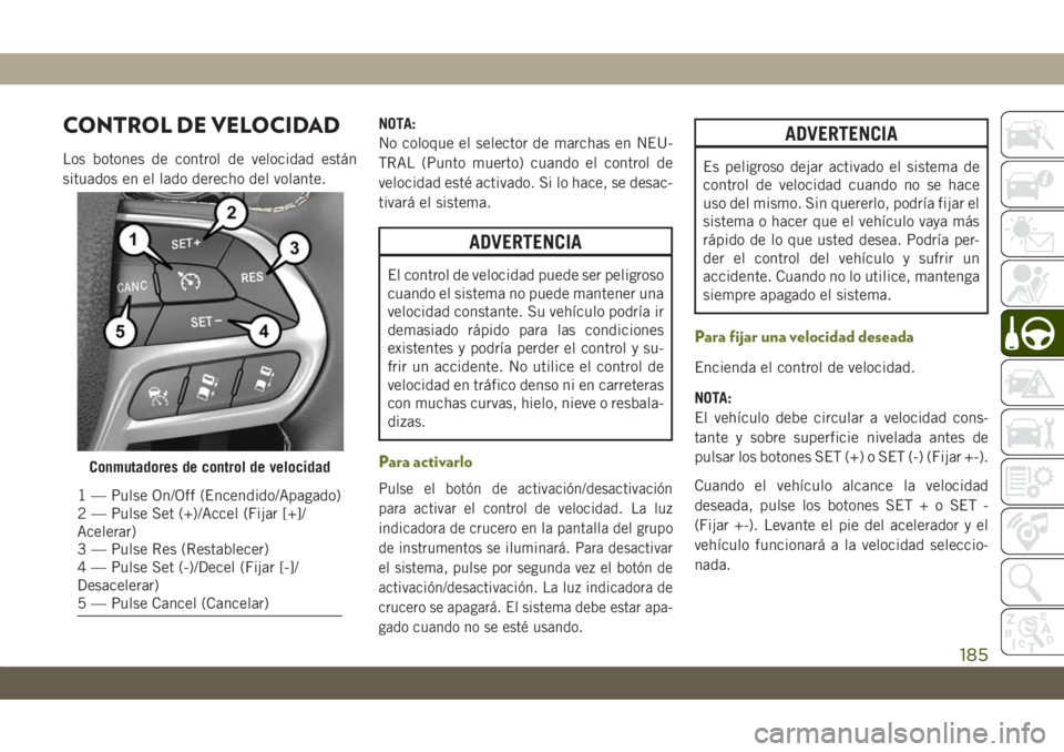 JEEP CHEROKEE 2019 Manual de Empleo y Cuidado (in Spanish) CONTROL DE VELOCIDAD
Los botones de control de velocidad están
situados en el lado derecho del volante.NOTA:
No coloque el selector de marchas en NEU-
TRAL (Punto muerto) cuando el control de
velocid JEEP CHEROKEE 2019 Manual de Empleo y Cuidado (in Spanish) CONTROL DE VELOCIDAD
Los botones de control de velocidad están
situados en el lado derecho del volante.NOTA:
No coloque el selector de marchas en NEU-
TRAL (Punto muerto) cuando el control de
velocid