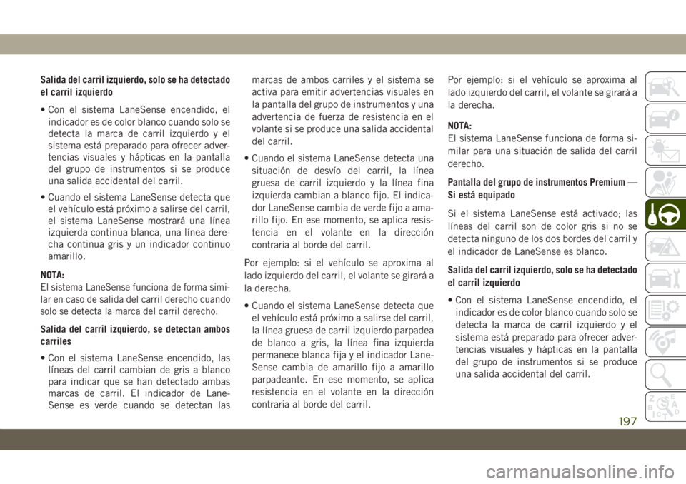 JEEP CHEROKEE 2019 Manual de Empleo y Cuidado (in Spanish) Salida del carril izquierdo, solo se ha detectado
el carril izquierdo
• Con el sistema LaneSense encendido, el
indicador es de color blanco cuando solo se
detecta la marca de carril izquierdo y el
s JEEP CHEROKEE 2019 Manual de Empleo y Cuidado (in Spanish) Salida del carril izquierdo, solo se ha detectado
el carril izquierdo
• Con el sistema LaneSense encendido, el
indicador es de color blanco cuando solo se
detecta la marca de carril izquierdo y el
s