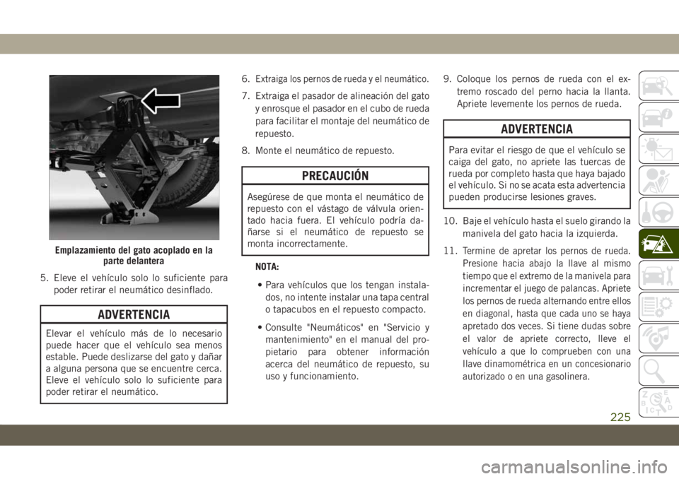 JEEP CHEROKEE 2019 Manual de Empleo y Cuidado (in Spanish) 5. Eleve el vehículo solo lo suficiente para
poder retirar el neumático desinflado.
ADVERTENCIA
Elevar el vehículo más de lo necesario
puede hacer que el vehículo sea menos
estable. Puede desliza JEEP CHEROKEE 2019 Manual de Empleo y Cuidado (in Spanish) 5. Eleve el vehículo solo lo suficiente para
poder retirar el neumático desinflado.
ADVERTENCIA
Elevar el vehículo más de lo necesario
puede hacer que el vehículo sea menos
estable. Puede desliza
