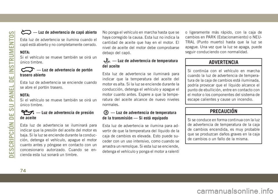 JEEP CHEROKEE 2019 Manual de Empleo y Cuidado (in Spanish) — Luz de advertencia de capó abierto
Esta luz de advertencia se ilumina cuando el
capó está abierto y no completamente cerrado.
NOTA:
Si el vehículo se mueve también se oirá un
único timbre.
JEEP CHEROKEE 2019 Manual de Empleo y Cuidado (in Spanish) — Luz de advertencia de capó abierto
Esta luz de advertencia se ilumina cuando el
capó está abierto y no completamente cerrado.
NOTA:
Si el vehículo se mueve también se oirá un
único timbre.