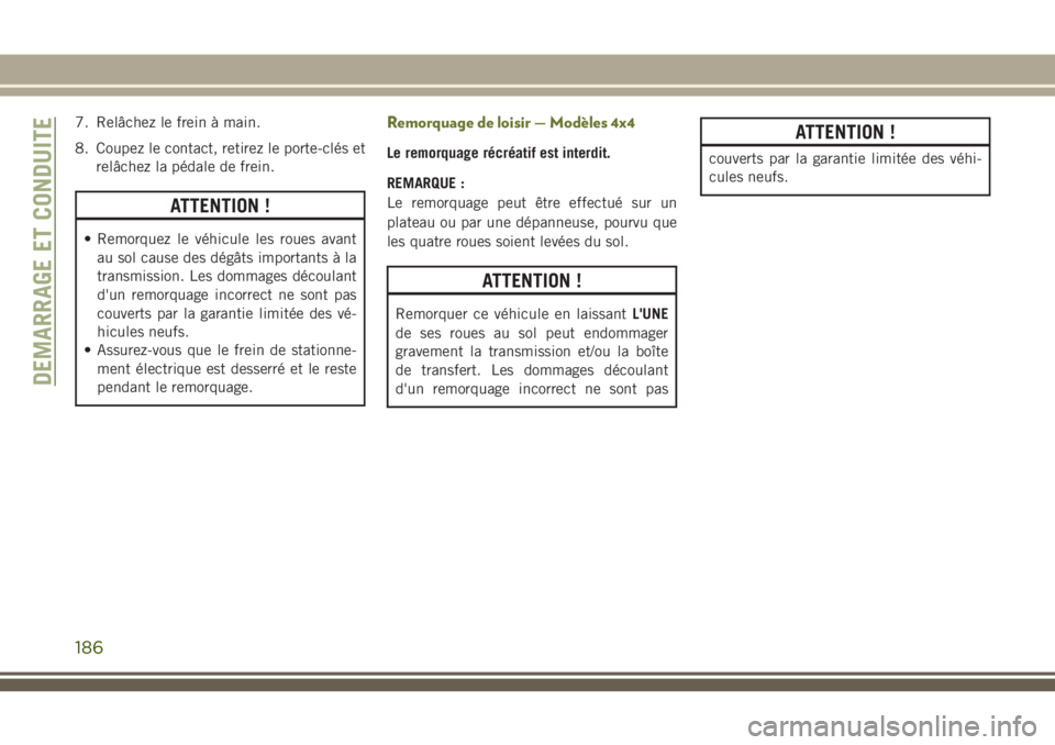 JEEP CHEROKEE 2018  Notice dentretien (in French) 7. Relâchez le frein à main.
8. Coupez le contact, retirez le porte-clés et
relâchez la pédale de frein.
ATTENTION !
• Remorquez le véhicule les roues avant
au sol cause des dégâts important