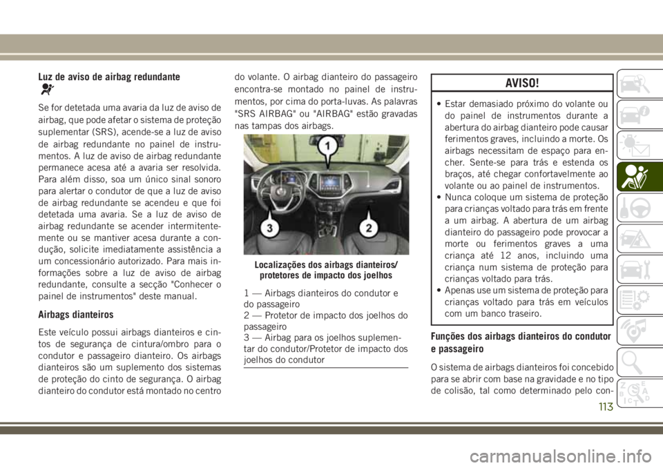 JEEP CHEROKEE 2018 Manual de Uso e Manutenção (in Portuguese) Luz de aviso de airbag redundante
Se for detetada uma avaria da luz de aviso de
airbag, que pode afetar o sistema de proteção
suplementar (SRS), acende-se a luz de aviso
de airbag redundante no pain JEEP CHEROKEE 2018 Manual de Uso e Manutenção (in Portuguese) Luz de aviso de airbag redundante
Se for detetada uma avaria da luz de aviso de
airbag, que pode afetar o sistema de proteção
suplementar (SRS), acende-se a luz de aviso
de airbag redundante no pain