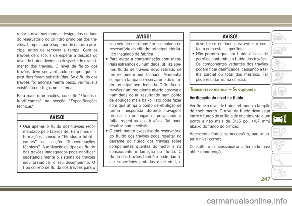 JEEP CHEROKEE 2018  Manual de Uso e Manutenção (in Portuguese) repor o nível nas marcas designadas no lado
do reservatório do cilindro principal dos tra-
vões. Limpe a parte superior do cilindro prin-
cipal antes de remover a tampa. Com os
travões de disco, 