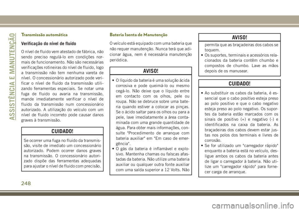 JEEP CHEROKEE 2018  Manual de Uso e Manutenção (in Portuguese) Transmissão automática
Verificação do nível de fluido
O nível de fluido vem atestado de fábrica, não
sendo preciso regulá-lo em condições nor-
mais de funcionamento. Não são necessárias
