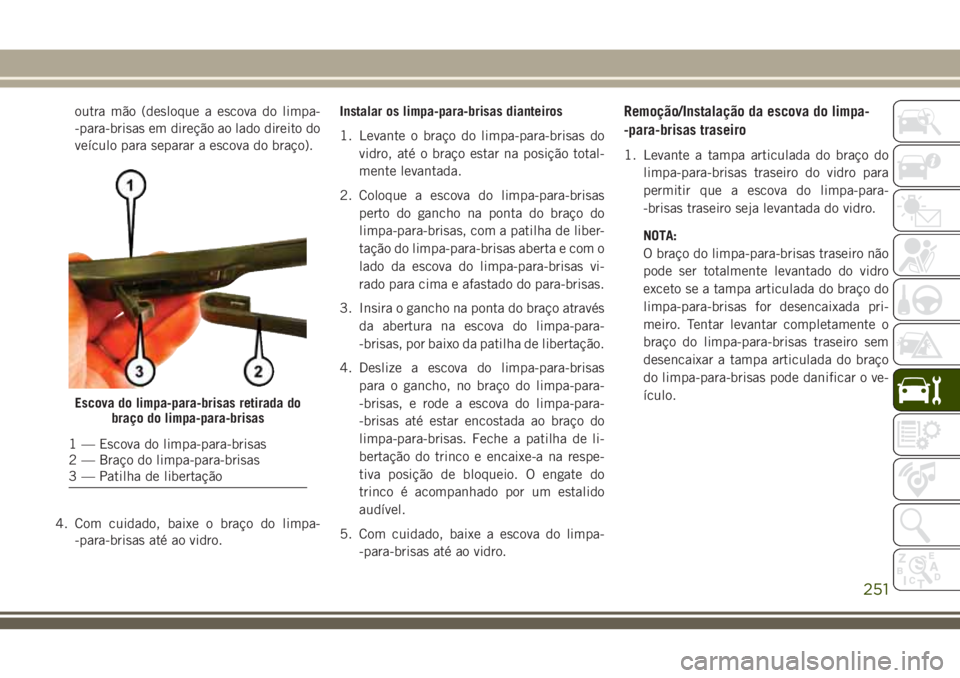 JEEP CHEROKEE 2018  Manual de Uso e Manutenção (in Portuguese) outra mão (desloque a escova do limpa-
-para-brisas em direção ao lado direito do
veículo para separar a escova do braço).
4. Com cuidado, baixe o braço do limpa-
-para-brisas até ao vidro.Inst
