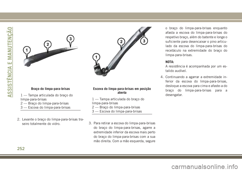 JEEP CHEROKEE 2018  Manual de Uso e Manutenção (in Portuguese) 2. Levante o braço do limpa-para-brisas tra-
seiro totalmente do vidro.3. Para retirar a escova do limpa-para-brisas
do braço do limpa-para-brisas, agarre a
extremidade inferior da escova mais perto
